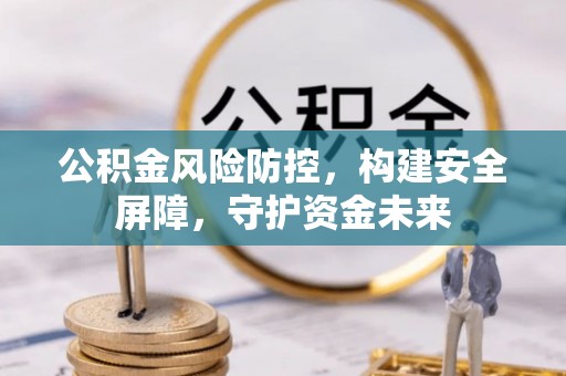 桥西公积金风险防控，构建安全屏障，守护资金未来