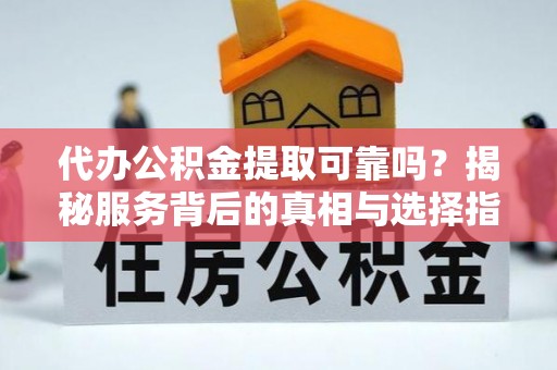 桥西代办公积金提取可靠吗？揭秘服务背后的真相与选择指南