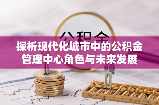 桥西探析现代化城市中的公积金管理中心角色与未来发展