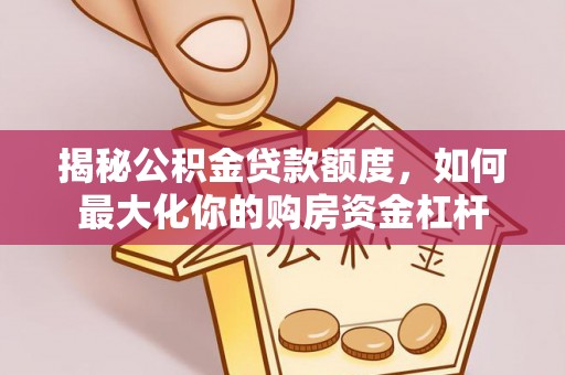 桥西揭秘公积金贷款额度，如何最大化你的购房资金杠杆