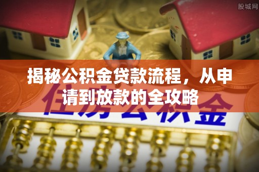 桥西揭秘公积金贷款流程，从申请到放款的全攻略