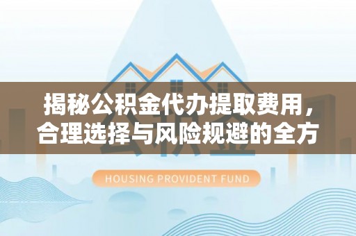 桥西揭秘公积金代办提取费用，合理选择与风险规避的全方位解析