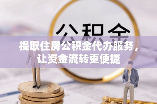 桥西提取住房公积金代办服务，让资金流转更便捷