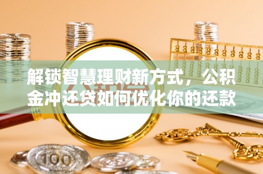 桥西解锁智慧理财新方式，公积金冲还贷如何优化你的还款计划