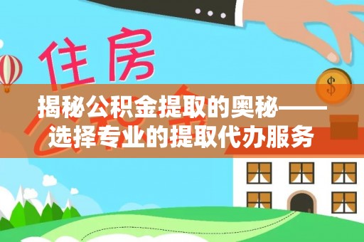 桥西揭秘公积金提取的奥秘——选择专业的提取代办服务