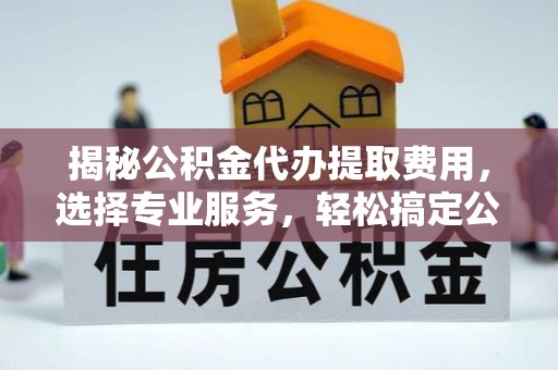 桥西揭秘公积金代办提取费用，选择专业服务，轻松搞定公积金提取
