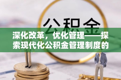 桥西深化改革，优化管理——探索现代化公积金管理制度的实践与未来