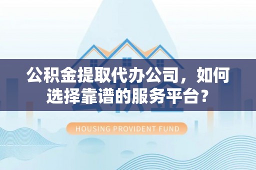桥西公积金提取代办公司，如何选择靠谱的服务平台？