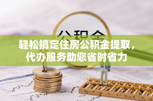 桥西轻松搞定住房公积金提取，代办服务助您省时省力