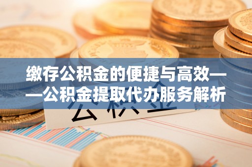 桥西缴存公积金的便捷与高效——公积金提取代办服务解析
