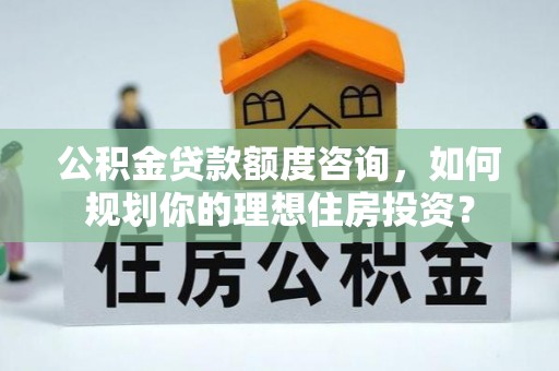 桥西公积金贷款额度咨询，如何规划你的理想住房投资？