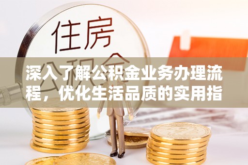 桥西深入了解公积金业务办理流程，优化生活品质的实用指南