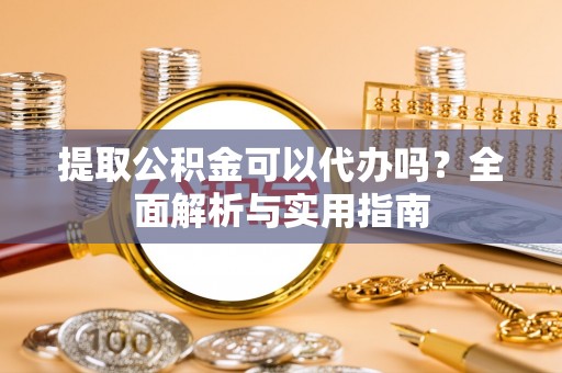 桥西提取公积金可以代办吗？全面解析与实用指南