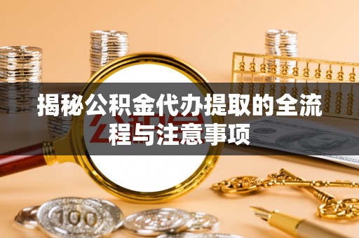 桥西揭秘公积金代办提取的全流程与注意事项