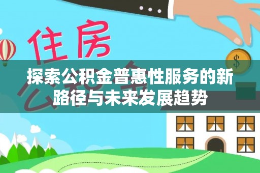 桥西探索公积金普惠性服务的新路径与未来发展趋势