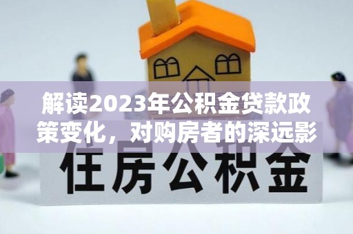 桥西解读2023年公积金贷款政策变化，对购房者的深远影响