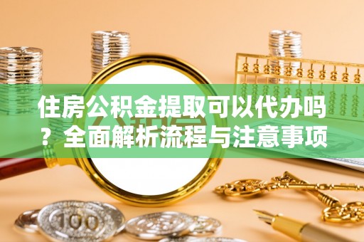 桥西住房公积金提取可以代办吗？全面解析流程与注意事项