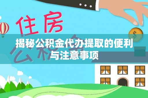 桥西揭秘公积金代办提取的便利与注意事项