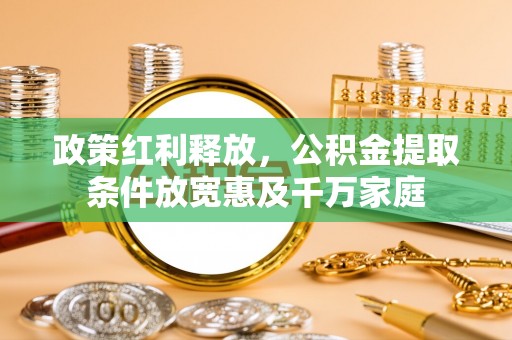 桥西政策红利释放，公积金提取条件放宽惠及千万家庭