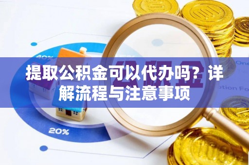 桥西提取公积金可以代办吗？详解流程与注意事项