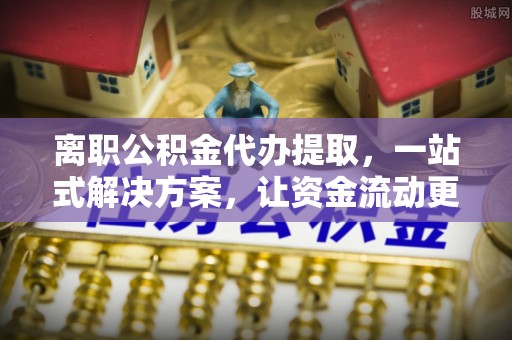 桥西离职公积金代办提取，一站式解决方案，让资金流动更便捷
