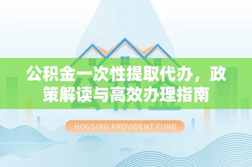 桥西公积金一次性提取代办，政策解读与高效办理指南