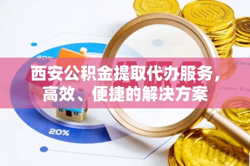 桥西西安公积金提取代办服务，高效、便捷的解决方案