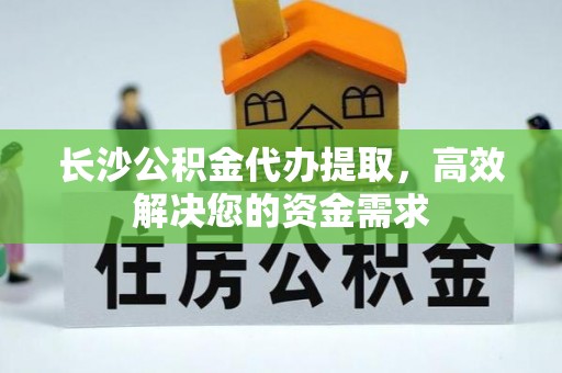 桥西长沙公积金代办提取，高效解决您的资金需求