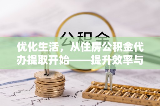 桥西优化生活，从住房公积金代办提取开始——提升效率与便捷的秘诀