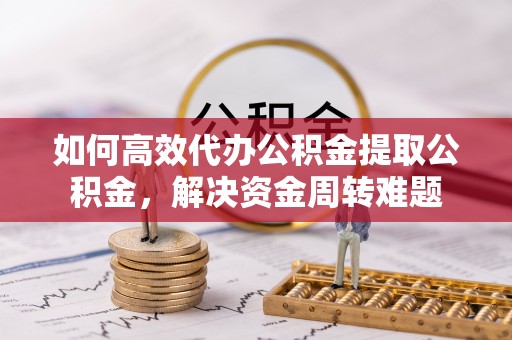 桥西如何高效代办公积金提取公积金，解决资金周转难题