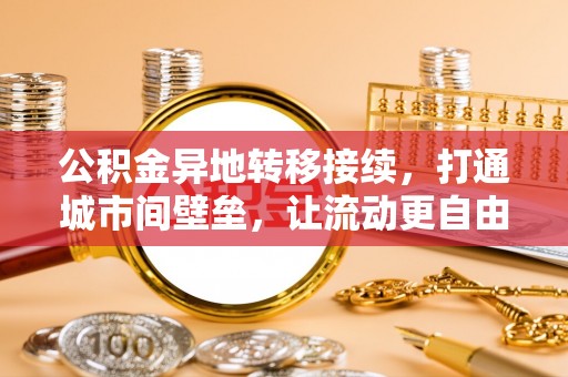 桥西公积金异地转移接续，打通城市间壁垒，让流动更自由