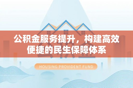 桥西公积金服务提升，构建高效便捷的民生保障体系