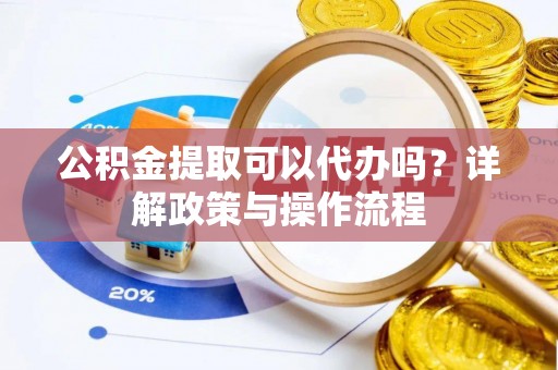 桥西公积金提取可以代办吗？详解政策与操作流程