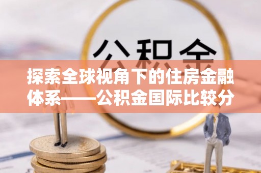 桥西探索全球视角下的住房金融体系——公积金国际比较分析
