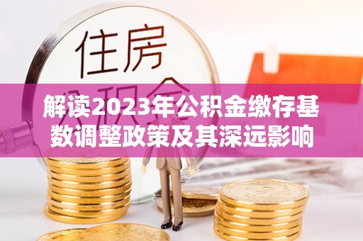 桥西解读2023年公积金缴存基数调整政策及其深远影响