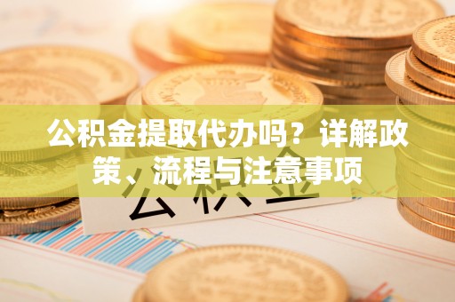 桥西公积金提取代办吗？详解政策、流程与注意事项