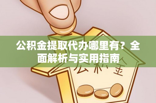 桥西公积金提取代办哪里有？全面解析与实用指南