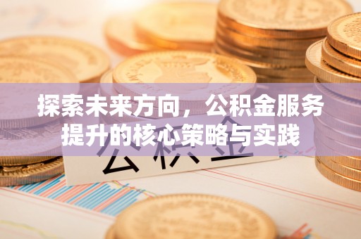 桥西探索未来方向，公积金服务提升的核心策略与实践