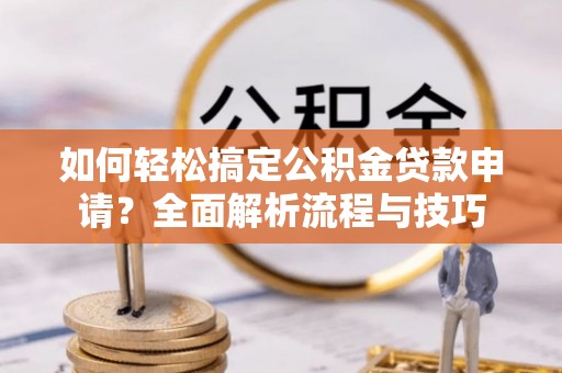 桥西如何轻松搞定公积金贷款申请？全面解析流程与技巧