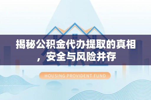 桥西揭秘公积金代办提取的真相，安全与风险并存