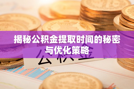 桥西揭秘公积金提取时间的秘密与优化策略