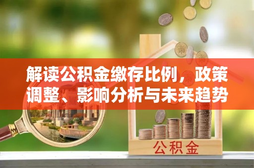 桥西解读公积金缴存比例，政策调整、影响分析与未来趋势