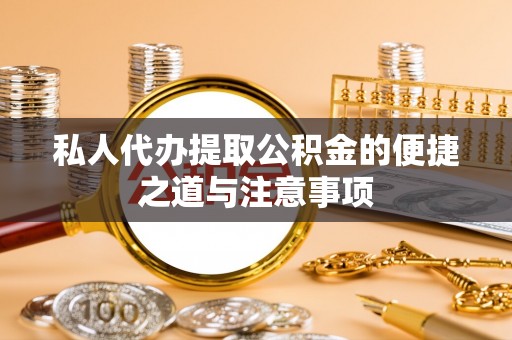 桥西私人代办提取公积金的便捷之道与注意事项