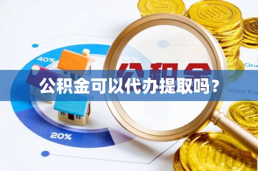 桥西公积金可以代办提取吗？