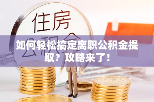 桥西如何轻松搞定离职公积金提取？攻略来了！