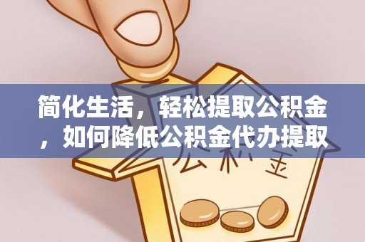 桥西简化生活，轻松提取公积金，如何降低公积金代办提取的费用？
