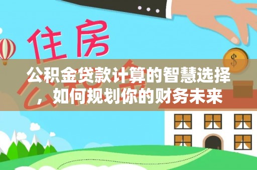 桥西公积金贷款计算的智慧选择，如何规划你的财务未来