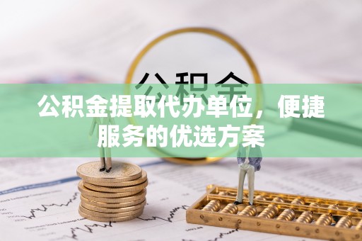 桥西公积金提取代办单位，便捷服务的优选方案