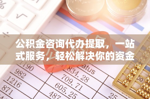 桥西公积金咨询代办提取，一站式服务，轻松解决你的资金难题