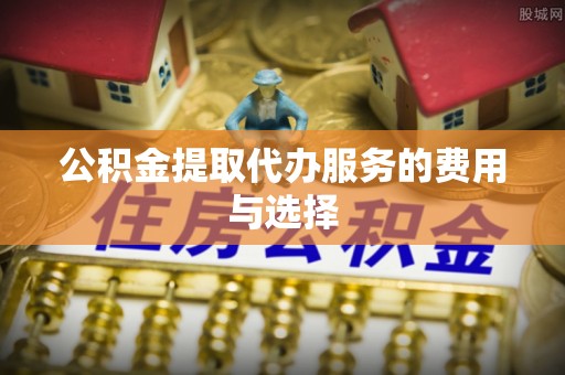 桥西公积金提取代办服务的费用与选择